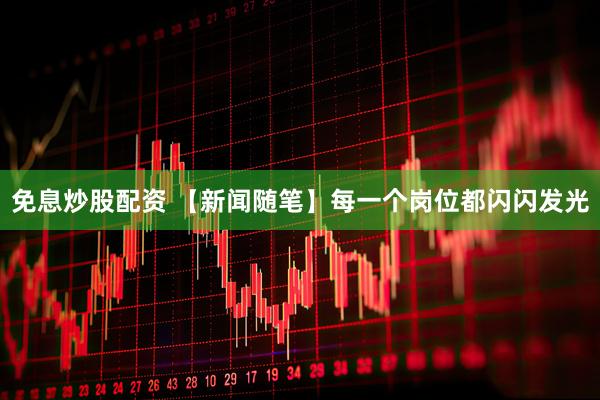 免息炒股配资 【新闻随笔】每一个岗位都闪闪发光