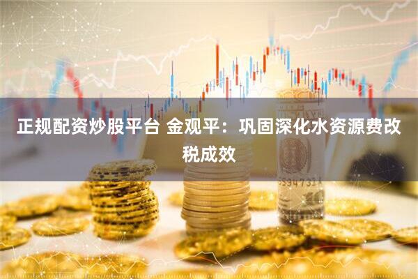 正规配资炒股平台 金观平：巩固深化水资源费改税成效