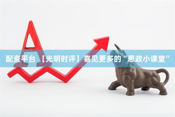 配资平台 【光明时评】喜见更多的“思政小课堂”