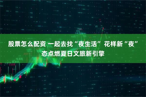 股票怎么配资 一起去找“夜生活” 花样新“夜”态点燃夏日文旅新引擎