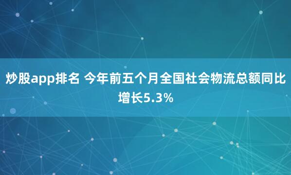 炒股app排名 今年前五个月全国社会物流总额同比增长5.3%