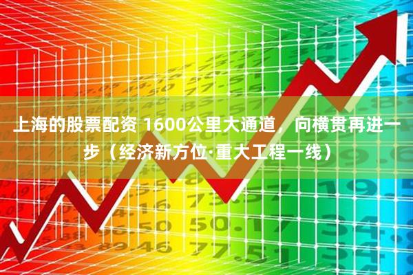 上海的股票配资 1600公里大通道，向横贯再进一步（经济新方位·重大工程一线）