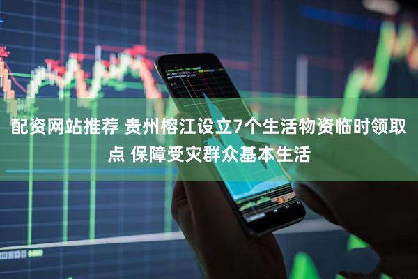 配资网站推荐 贵州榕江设立7个生活物资临时领取点 保障受灾群众基本生活
