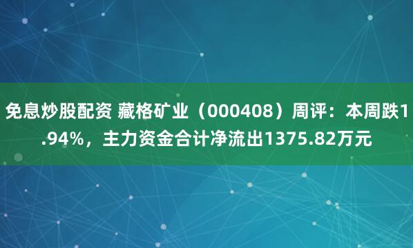 免息炒股配资 藏格矿业（000408）周评：本周跌1.94%，主力资金合计净流出1375.82万元