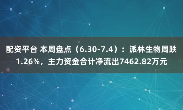 配资平台 本周盘点（6.30-7.4）：派林生物周跌1.26%，主力资金合计净流出7462.82万元