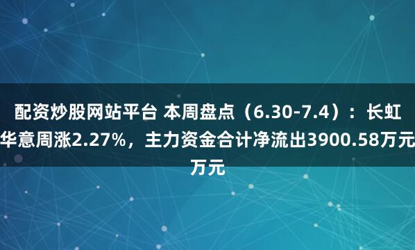 配资炒股网站平台 本周盘点（6.30-7.4）：长虹华意周涨2.27%，主力资金合计净流出3900.58万元