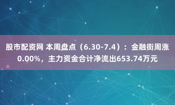 股市配资网 本周盘点（6.30-7.4）：金融街周涨0.00%，主力资金合计净流出653.74万元