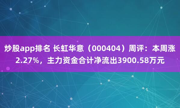 炒股app排名 长虹华意（000404）周评：本周涨2.27%，主力资金合计净流出3900.58万元
