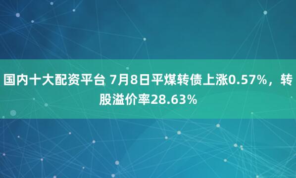 国内十大配资平台 7月8日平煤转债上涨0.57%，转股溢价率28.63%