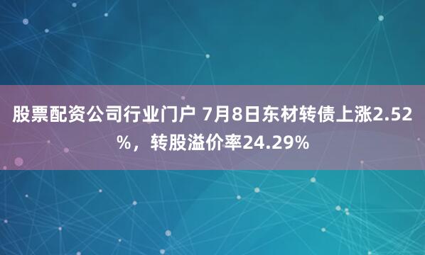 股票配资公司行业门户 7月8日东材转债上涨2.52%，转股溢价率24.29%