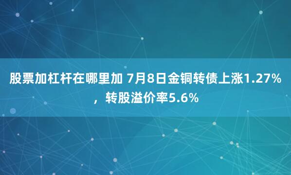 股票加杠杆在哪里加 7月8日金铜转债上涨1.27%，转股溢价率5.6%