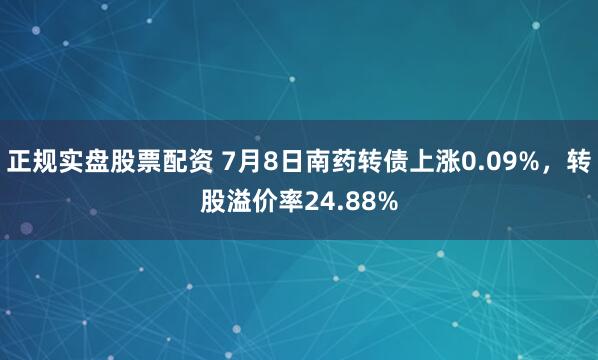 正规实盘股票配资 7月8日南药转债上涨0.09%，转股溢价率24.88%
