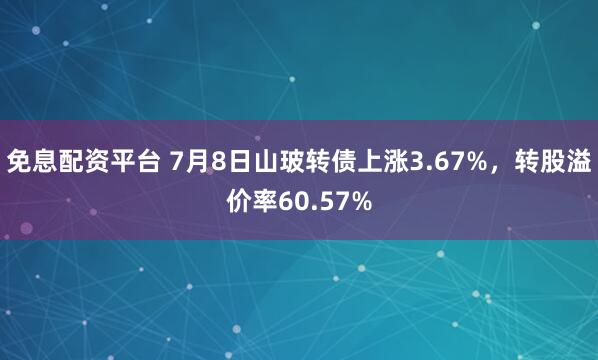 免息配资平台 7月8日山玻转债上涨3.67%，转股溢价率60.57%