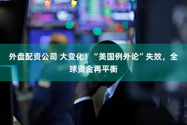 外盘配资公司 大变化！“美国例外论”失效，全球资金再平衡