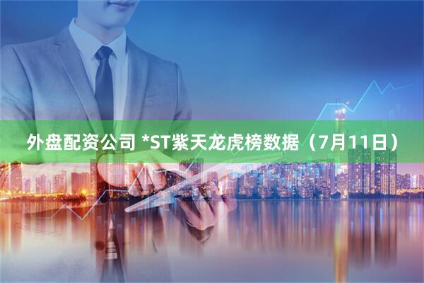 外盘配资公司 *ST紫天龙虎榜数据（7月11日）