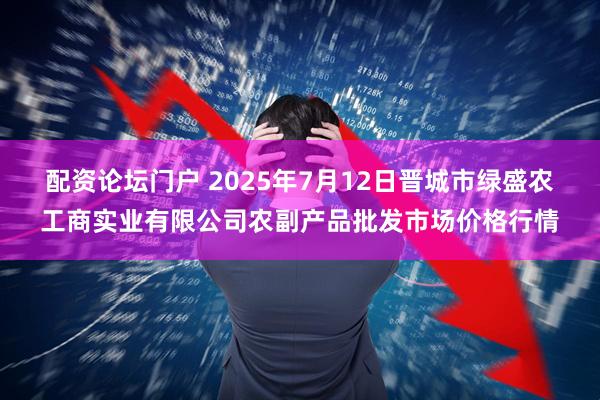 配资论坛门户 2025年7月12日晋城市绿盛农工商实业有限公司农副产品批发市场价格行情