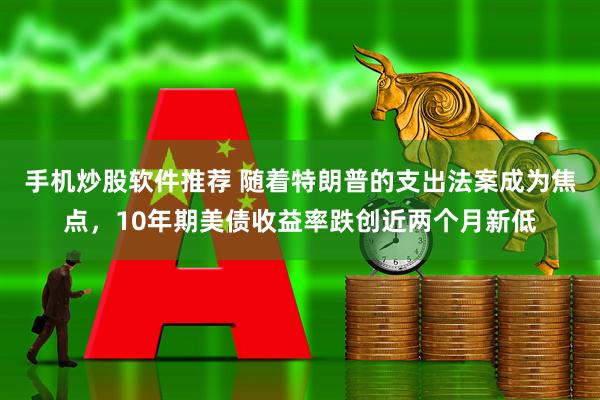 手机炒股软件推荐 随着特朗普的支出法案成为焦点，10年期美债收益率跌创近两个月新低