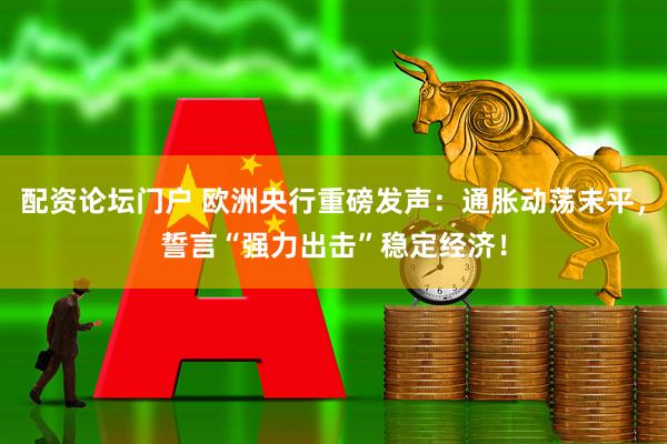 配资论坛门户 欧洲央行重磅发声：通胀动荡未平，誓言“强力出击”稳定经济！