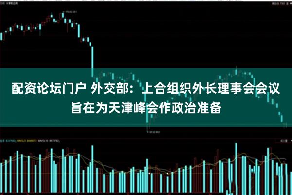 配资论坛门户 外交部：上合组织外长理事会会议旨在为天津峰会作政治准备