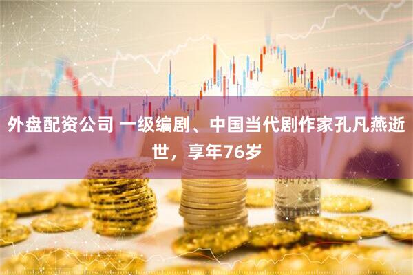 外盘配资公司 一级编剧、中国当代剧作家孔凡燕逝世，享年76岁