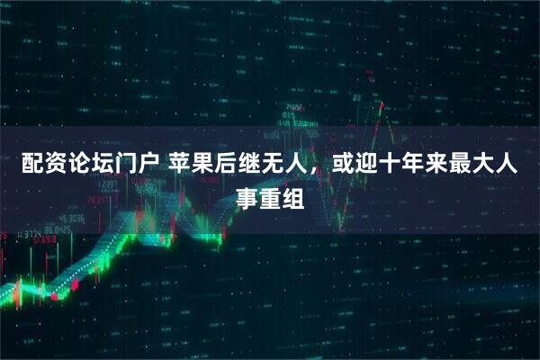 配资论坛门户 苹果后继无人，或迎十年来最大人事重组