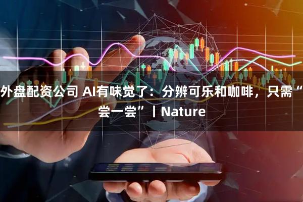 外盘配资公司 AI有味觉了：分辨可乐和咖啡，只需“尝一尝”丨Nature