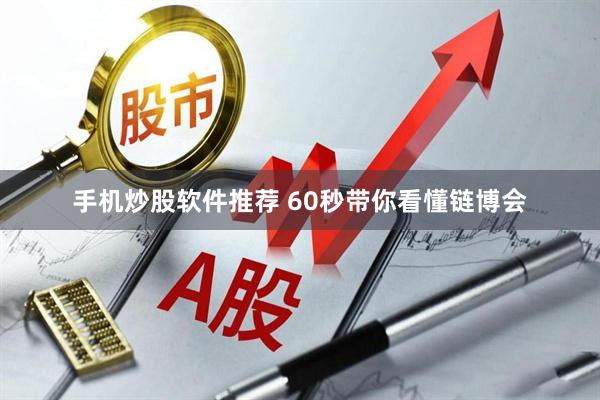 手机炒股软件推荐 60秒带你看懂链博会