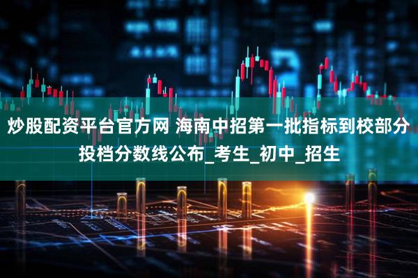 炒股配资平台官方网 海南中招第一批指标到校部分投档分数线公布_考生_初中_招生