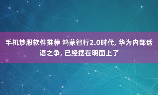 手机炒股软件推荐 鸿蒙智行2.0时代, 华为内部话语之争, 已经摆在明面上了