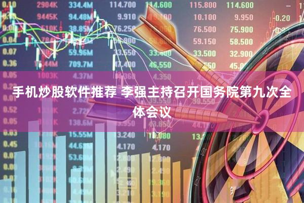 手机炒股软件推荐 李强主持召开国务院第九次全体会议
