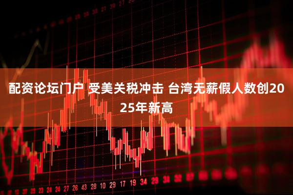 配资论坛门户 受美关税冲击 台湾无薪假人数创2025年新高