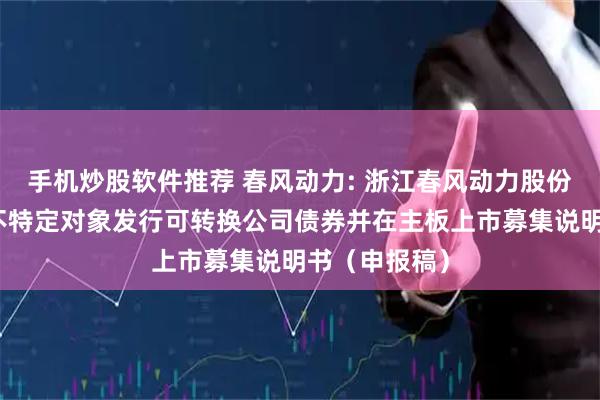 手机炒股软件推荐 春风动力: 浙江春风动力股份有限公司向不特定对象发行可转换公司债券并在主板上市募集说明书（申报稿）