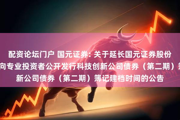 配资论坛门户 国元证券: 关于延长国元证券股份有限公司2025年面向专业投资者公开发行科技创新公司债券（第二期）簿记建档时间的公告