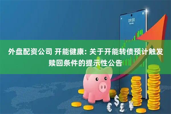 外盘配资公司 开能健康: 关于开能转债预计触发赎回条件的提示性公告