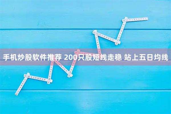 手机炒股软件推荐 200只股短线走稳 站上五日均线