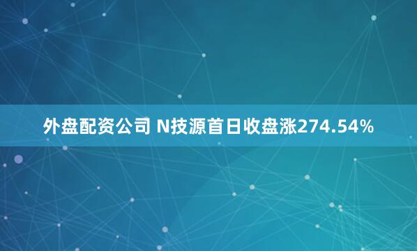 外盘配资公司 N技源首日收盘涨274.54%