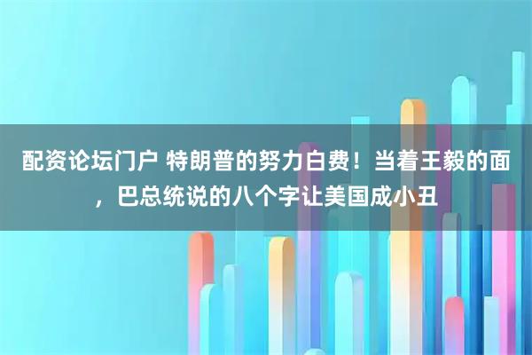 配资论坛门户 特朗普的努力白费！当着王毅的面，巴总统说的八个字让美国成小丑