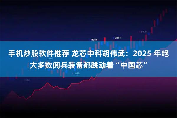 手机炒股软件推荐 龙芯中科胡伟武：2025 年绝大多数阅兵装备都跳动着“中国芯”