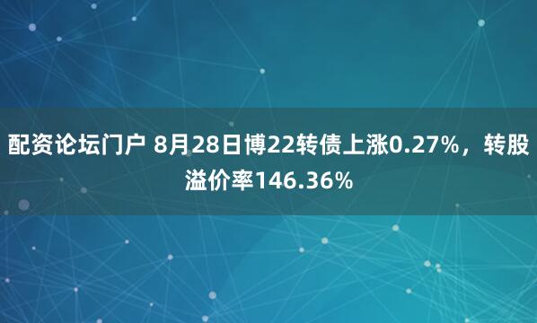 配资论坛门户 8月28日博22转债上涨0.27%，转股溢价率146.36%