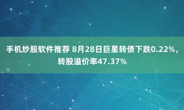 手机炒股软件推荐 8月28日巨星转债下跌0.22%，转股溢价率47.37%