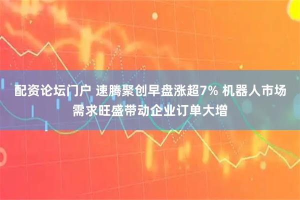 配资论坛门户 速腾聚创早盘涨超7% 机器人市场需求旺盛带动企业订单大增