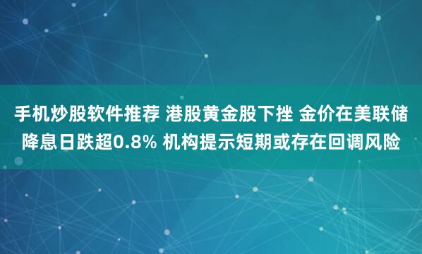 手机炒股软件推荐 港股黄金股下挫 金价在美联储降息日跌超0.8% 机构提示短期或存在回调风险