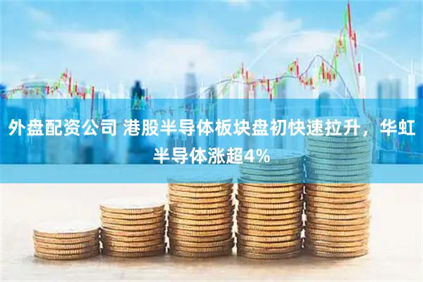 外盘配资公司 港股半导体板块盘初快速拉升，华虹半导体涨超4%