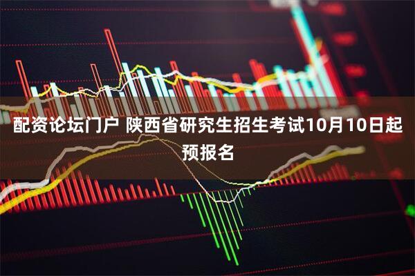 配资论坛门户 陕西省研究生招生考试10月10日起预报名