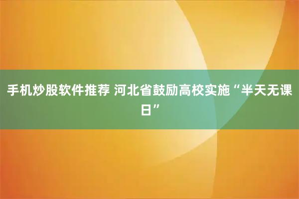手机炒股软件推荐 河北省鼓励高校实施“半天无课日”