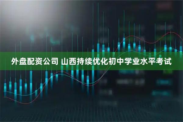 外盘配资公司 山西持续优化初中学业水平考试