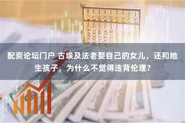 配资论坛门户 古埃及法老娶自己的女儿，还和她生孩子，为什么不觉得违背伦理？